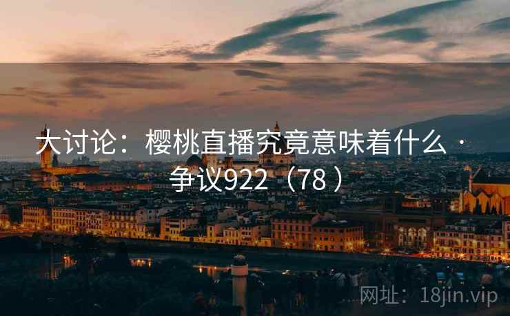 大讨论：樱桃直播究竟意味着什么 · 争议922（78 ）
