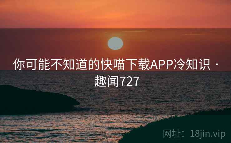 你可能不知道的快喵下载APP冷知识 · 趣闻727