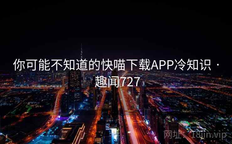 你可能不知道的快喵下载APP冷知识 · 趣闻727