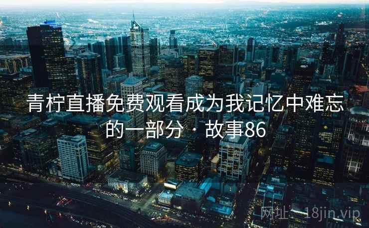 青柠直播免费观看成为我记忆中难忘的一部分 · 故事86