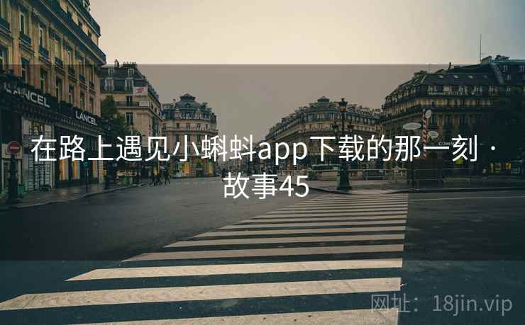 在路上遇见小蝌蚪app下载的那一刻 · 故事45