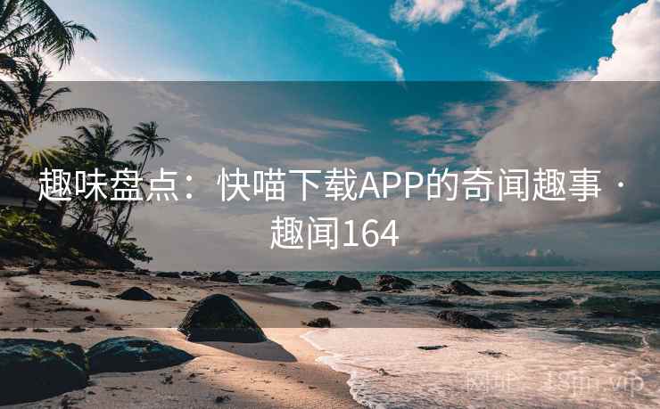 趣味盘点：快喵下载APP的奇闻趣事 · 趣闻164  第1张