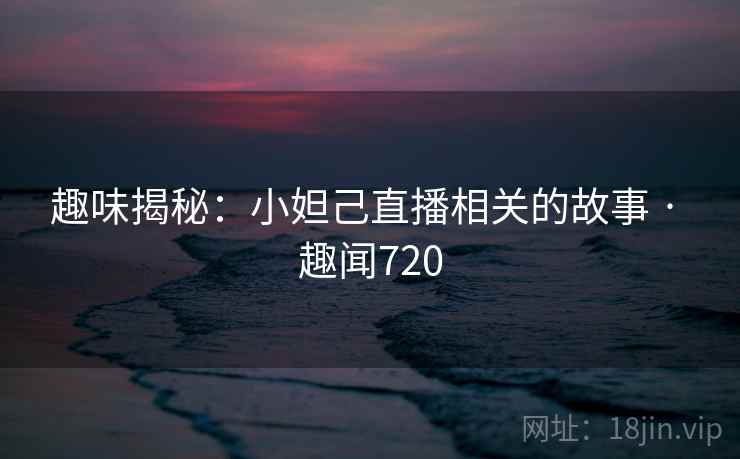 趣味揭秘：小妲己直播相关的故事 · 趣闻720