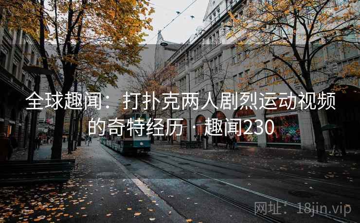 全球趣闻：打扑克两人剧烈运动视频的奇特经历 · 趣闻230  第1张