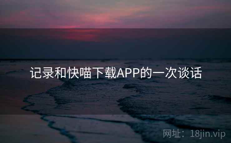 记录和快喵下载APP的一次谈话