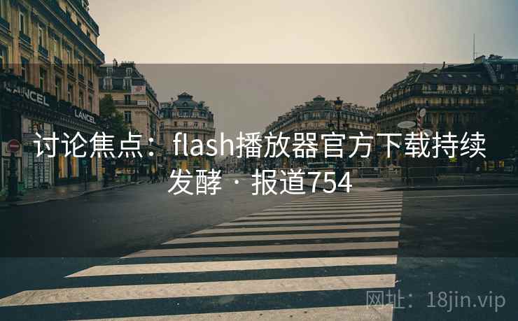 讨论焦点：flash播放器官方下载持续发酵 · 报道754