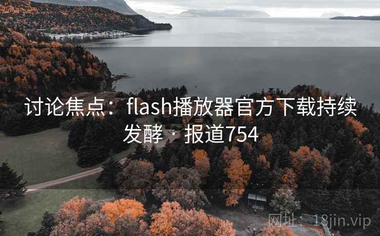 讨论焦点：flash播放器官方下载持续发酵 · 报道754