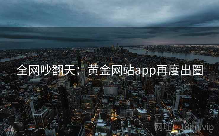全网吵翻天：黄金网站app再度出圈