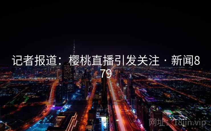 记者报道：樱桃直播引发关注 · 新闻879