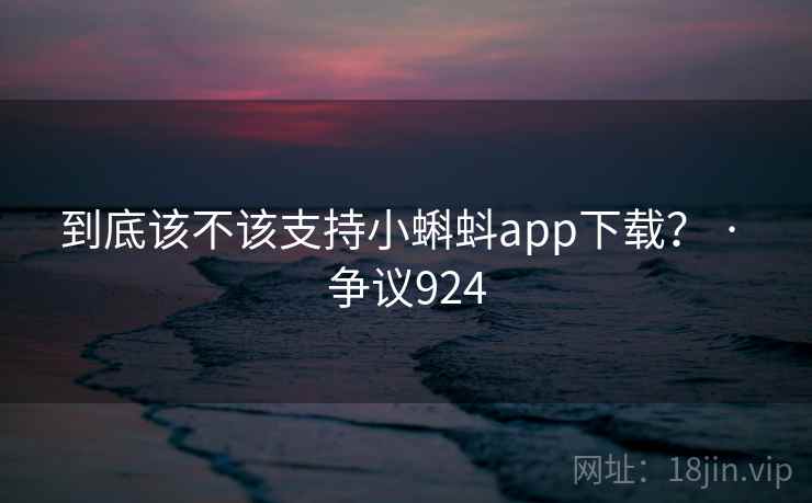 到底该不该支持小蝌蚪app下载？ · 争议924