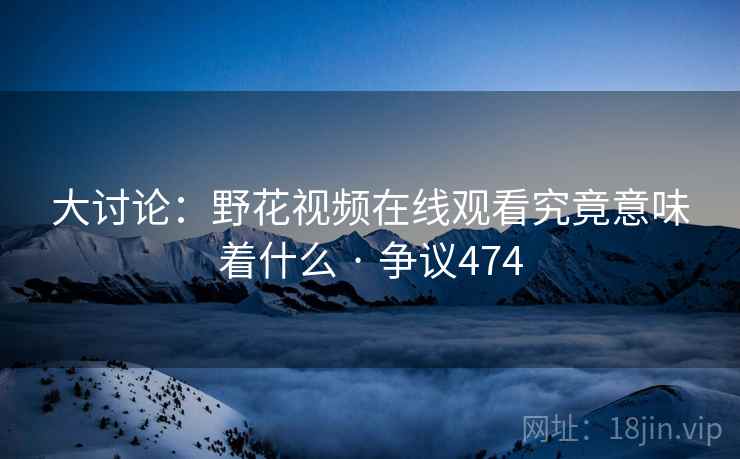 大讨论：野花视频在线观看究竟意味着什么 · 争议474
