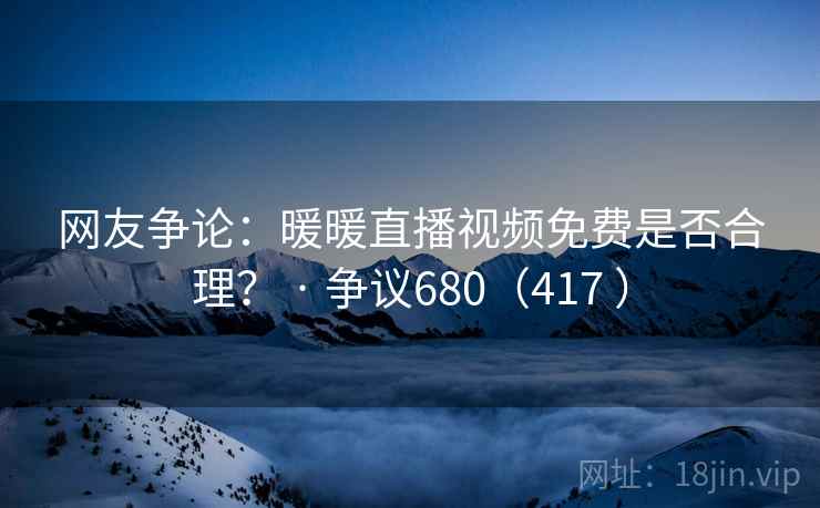 网友争论：暖暖直播视频免费是否合理？ · 争议680（417 ）
