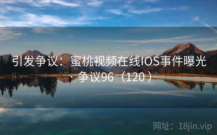 引发争议：蜜桃视频在线IOS事件曝光 · 争议96（120 ）