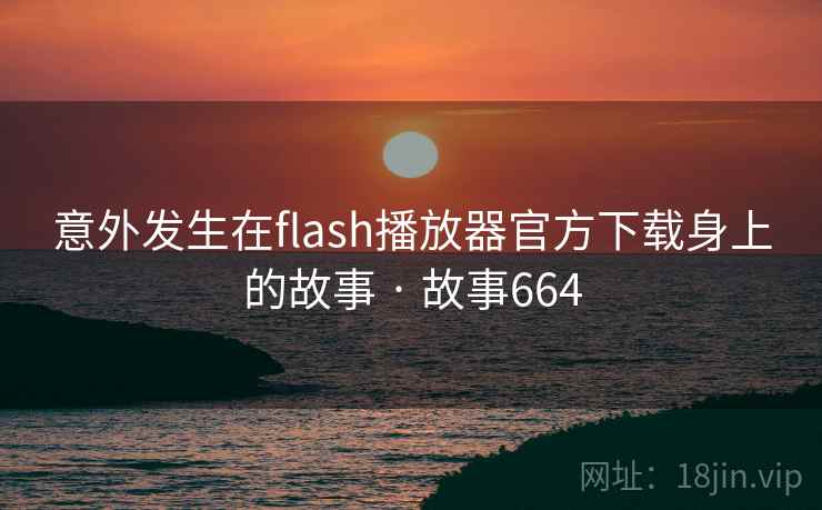 意外发生在flash播放器官方下载身上的故事 · 故事664