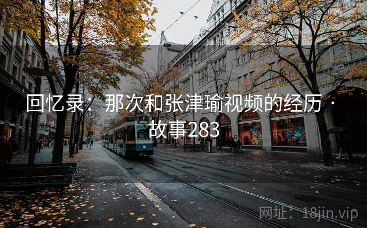 回忆录：那次和张津瑜视频的经历 · 故事283
