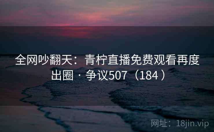 全网吵翻天：青柠直播免费观看再度出圈 · 争议507（184 ）